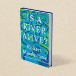Is a River Alive? A Conversation with Robert Macfarlane on Nature’s Sovereignty